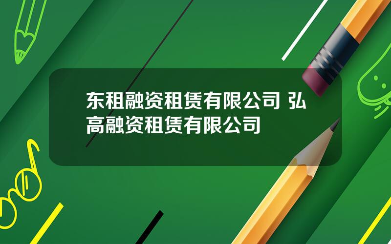 东租融资租赁有限公司 弘高融资租赁有限公司